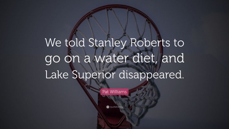 Pat Williams Quote: “We told Stanley Roberts to go on a water diet, and Lake Superior disappeared.”