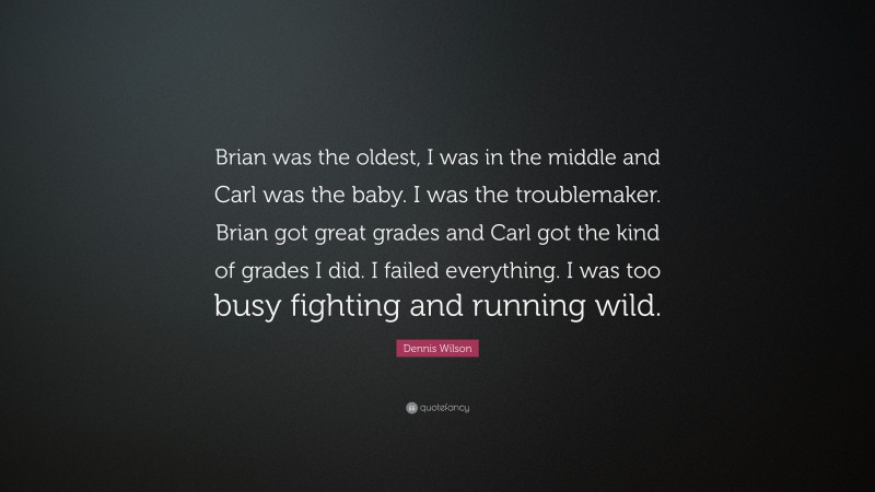 Dennis Wilson Quote: “Brian was the oldest, I was in the middle and Carl was the baby. I was the troublemaker. Brian got great grades and Carl got the kind of grades I did. I failed everything. I was too busy fighting and running wild.”