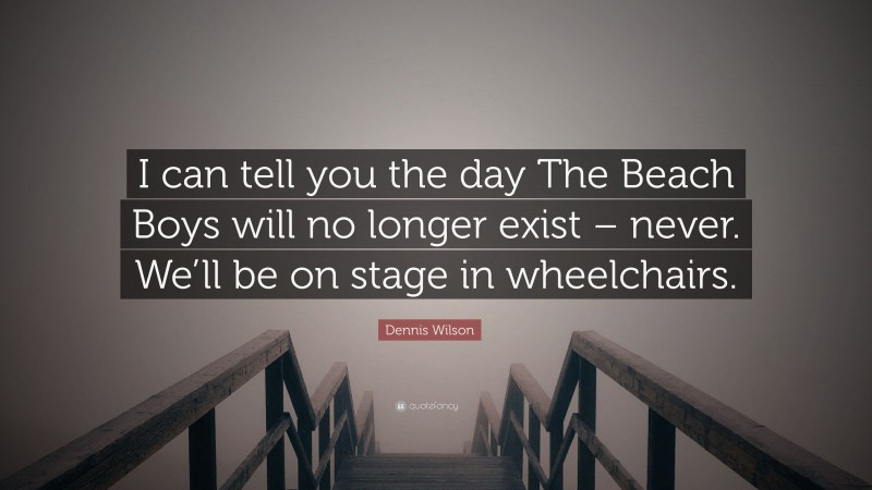 Dennis Wilson Quote: “I can tell you the day The Beach Boys will no longer exist – never. We’ll be on stage in wheelchairs.”