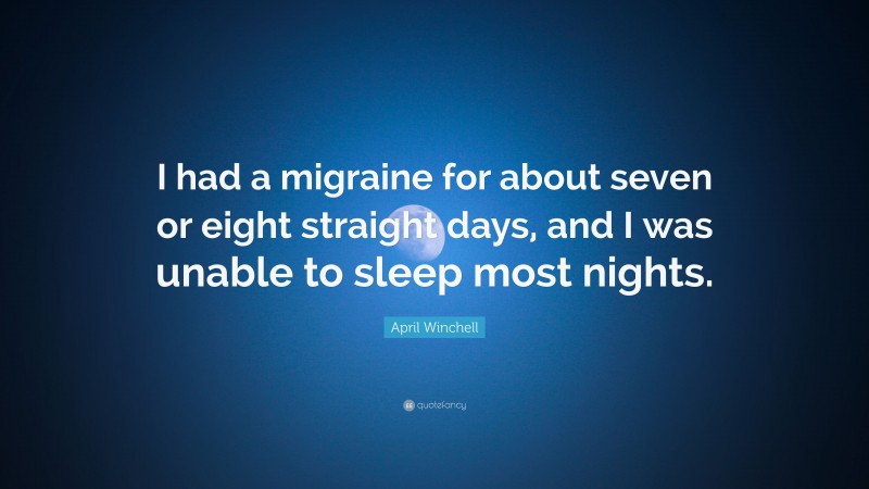 April Winchell Quote: “I had a migraine for about seven or eight straight days, and I was unable to sleep most nights.”