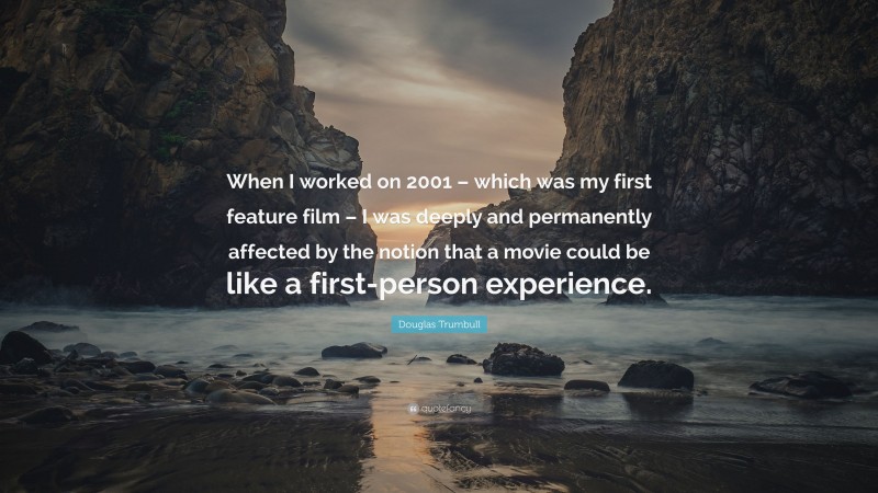 Douglas Trumbull Quote: “When I worked on 2001 – which was my first feature film – I was deeply and permanently affected by the notion that a movie could be like a first-person experience.”
