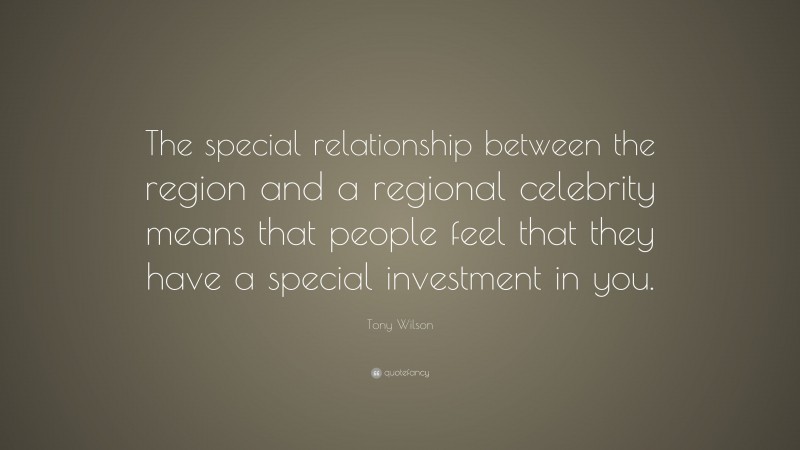 Tony Wilson Quote: “The special relationship between the region and a regional celebrity means that people feel that they have a special investment in you.”