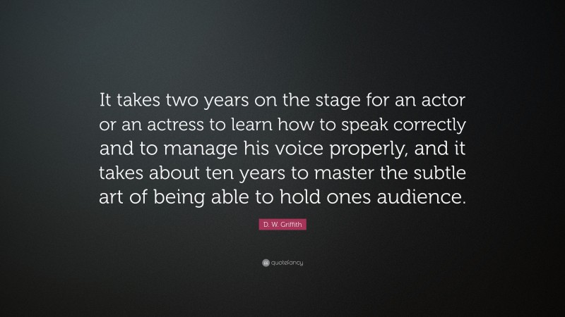 D. W. Griffith Quote: “It takes two years on the stage for an actor or an actress to learn how to speak correctly and to manage his voice properly, and it takes about ten years to master the subtle art of being able to hold ones audience.”