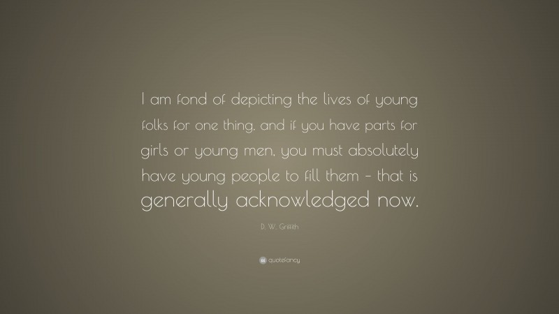 D. W. Griffith Quote: “I am fond of depicting the lives of young folks for one thing, and if you have parts for girls or young men, you must absolutely have young people to fill them – that is generally acknowledged now.”