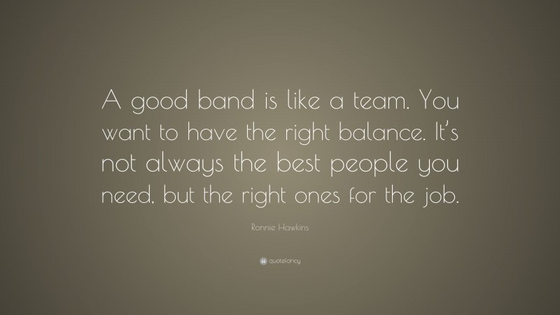 Ronnie Hawkins Quote: “A good band is like a team. You want to have the right balance. It’s not always the best people you need, but the right ones for the job.”