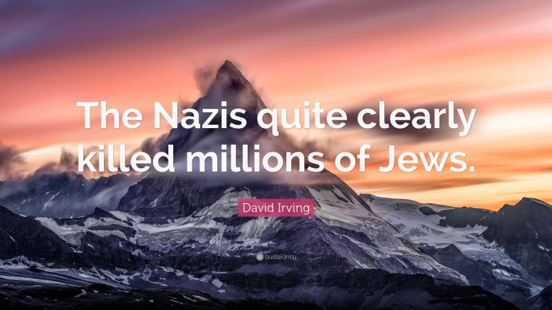 David Irving Quote: “The Nazis quite clearly killed millions of Jews.”