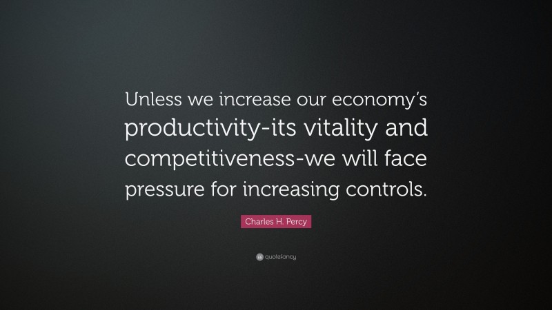 Charles H. Percy Quote: “Unless we increase our economy’s productivity-its vitality and competitiveness-we will face pressure for increasing controls.”