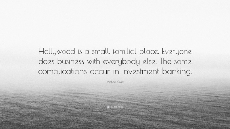 Michael Ovitz Quote: “Hollywood is a small, familial place. Everyone does business with everybody else. The same complications occur in investment banking.”