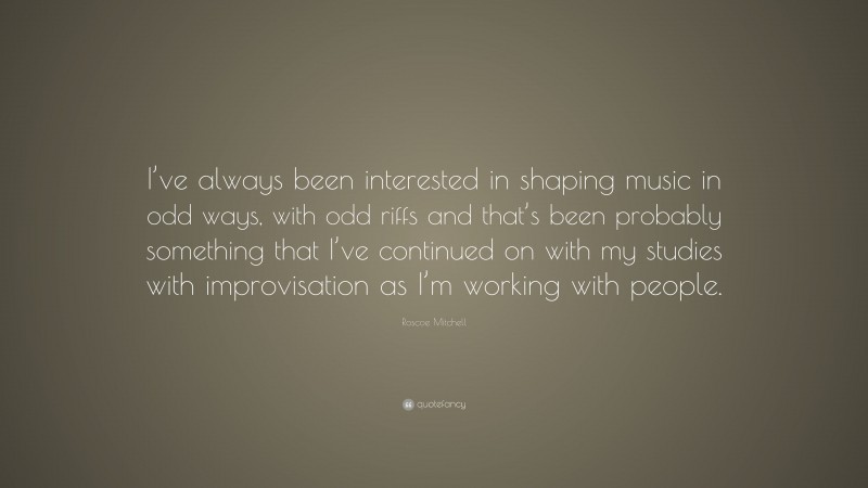 Roscoe Mitchell Quote: “I’ve always been interested in shaping music in odd ways, with odd riffs and that’s been probably something that I’ve continued on with my studies with improvisation as I’m working with people.”