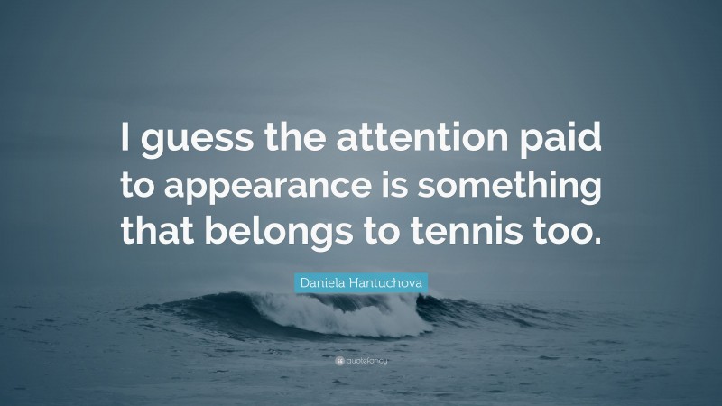 Daniela Hantuchova Quote: “I guess the attention paid to appearance is something that belongs to tennis too.”