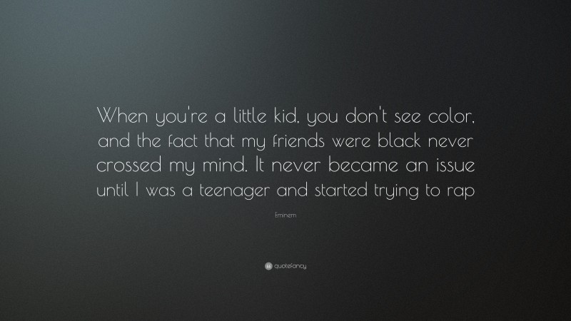 Eminem Quote: “When you're a little kid, you don't see color, and the fact that my friends were black never crossed my mind. It never became an issue until I was a teenager and started trying to rap”