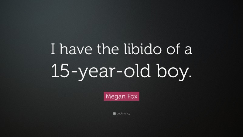 Megan Fox Quote: “I have the libido of a 15-year-old boy.”