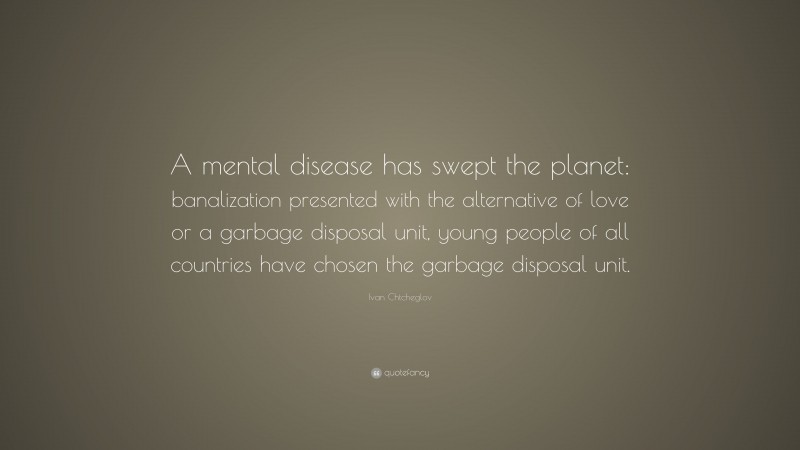 Ivan Chtcheglov Quote: “A mental disease has swept the planet: banalization presented with the alternative of love or a garbage disposal unit, young people of all countries have chosen the garbage disposal unit.”