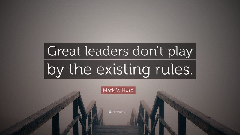 Mark V. Hurd Quote: “Great leaders don’t play by the existing rules.”