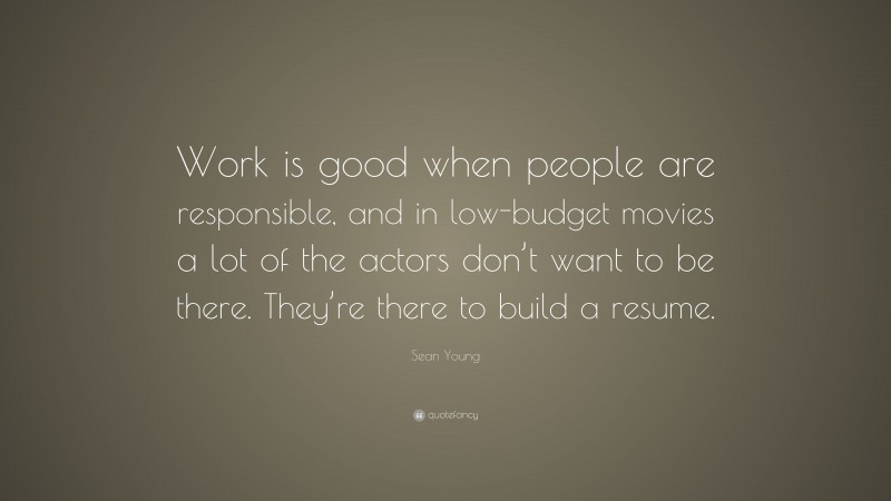 Sean Young Quote: “Work is good when people are responsible, and in low-budget movies a lot of the actors don’t want to be there. They’re there to build a resume.”
