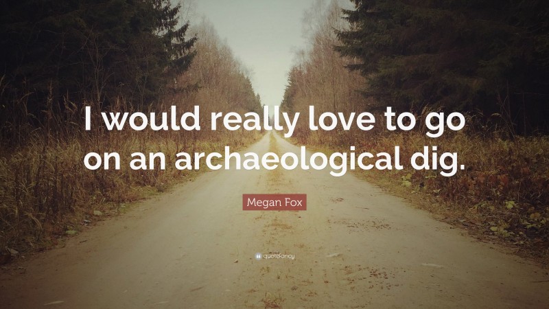 Megan Fox Quote: “I would really love to go on an archaeological dig.”
