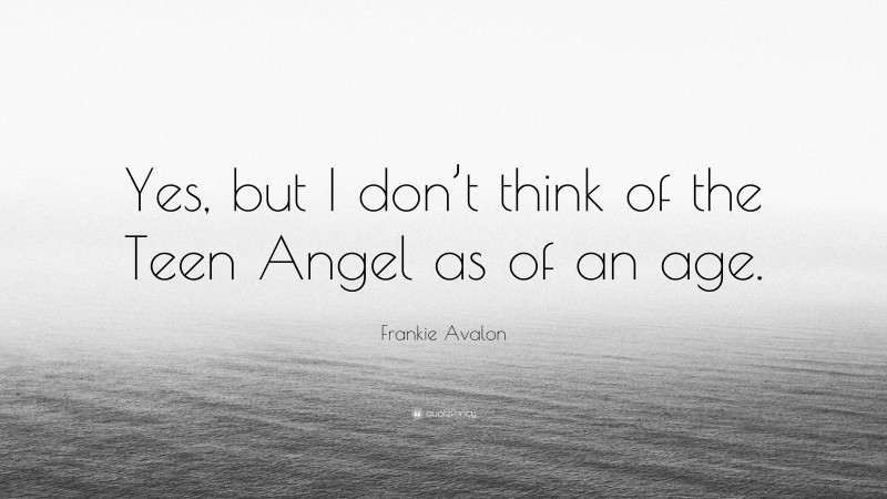 Frankie Avalon Quote: “Yes, but I don’t think of the Teen Angel as of an age.”