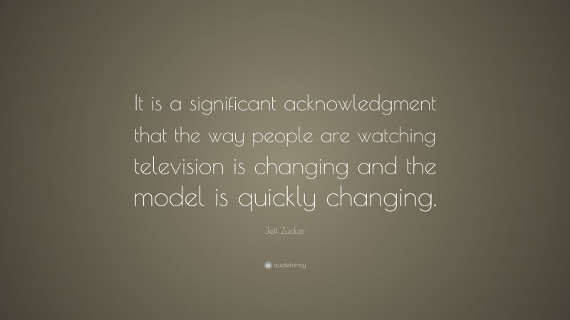 Jeff Zucker Quote: “It is a significant acknowledgment that the way people are watching television is changing and the model is quickly changing.”