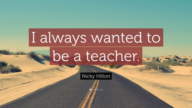 Nicky Hilton Quote: “I always wanted to be a teacher.”