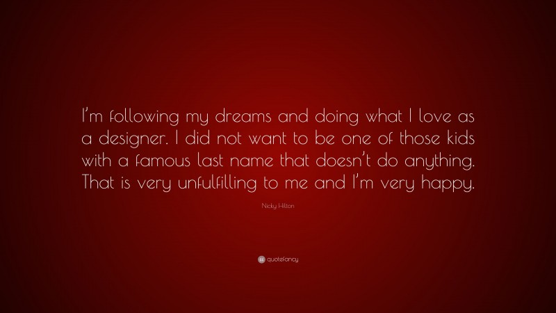 Nicky Hilton Quote: “I’m following my dreams and doing what I love as a designer. I did not want to be one of those kids with a famous last name that doesn’t do anything. That is very unfulfilling to me and I’m very happy.”