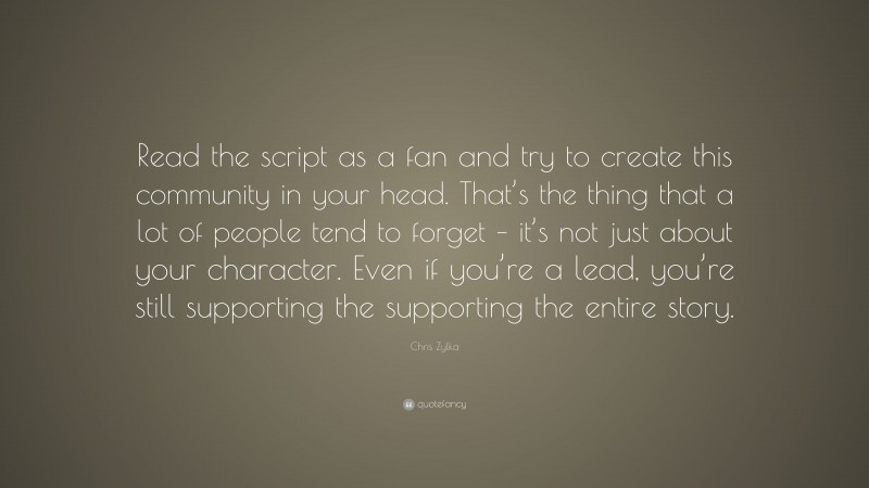 Chris Zylka Quote: “Read the script as a fan and try to create this community in your head. That’s the thing that a lot of people tend to forget – it’s not just about your character. Even if you’re a lead, you’re still supporting the supporting the entire story.”
