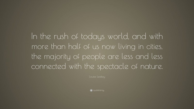 Louise Leakey Quote: “In the rush of todays world, and with more than half of us now living in cities, the majority of people are less and less connected with the spectacle of nature.”