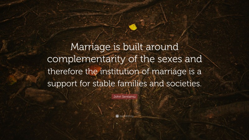 John Sentamu Quote: “Marriage is built around complementarity of the sexes and therefore the institution of marriage is a support for stable families and societies.”