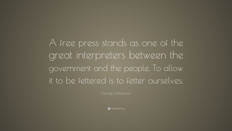 George Sutherland Quote: “A free press stands as one of the great interpreters between the government and the people. To allow it to be fettered is to fetter ourselves.”