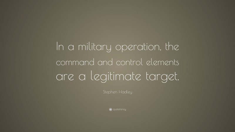Stephen Hadley Quote: “In a military operation, the command and control elements are a legitimate target.”
