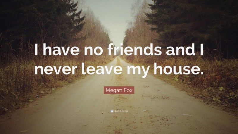 Megan Fox Quote: “I have no friends and I never leave my house.”
