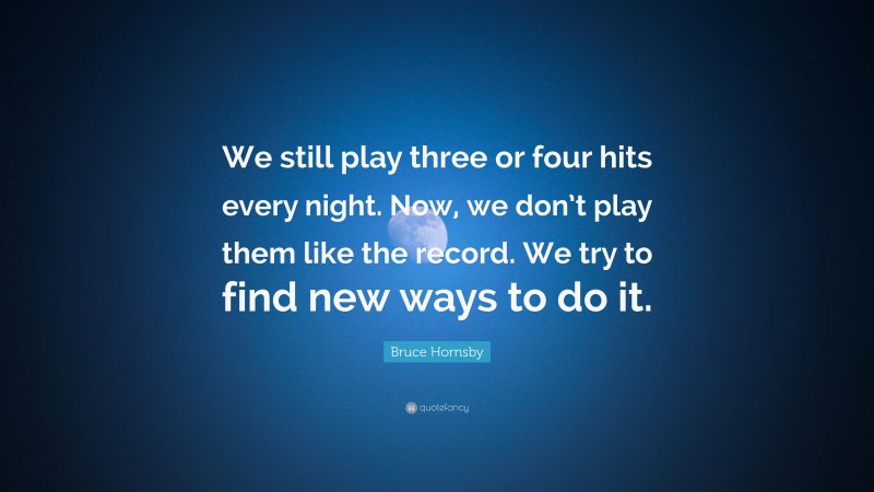 Bruce Hornsby Quote: “We still play three or four hits every night. Now, we don’t play them like the record. We try to find new ways to do it.”