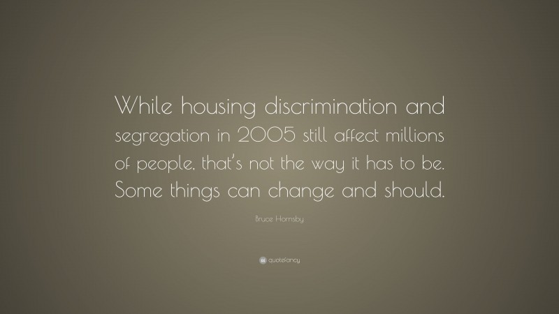 Bruce Hornsby Quote: “While housing discrimination and segregation in 2005 still affect millions of people, that’s not the way it has to be. Some things can change and should.”