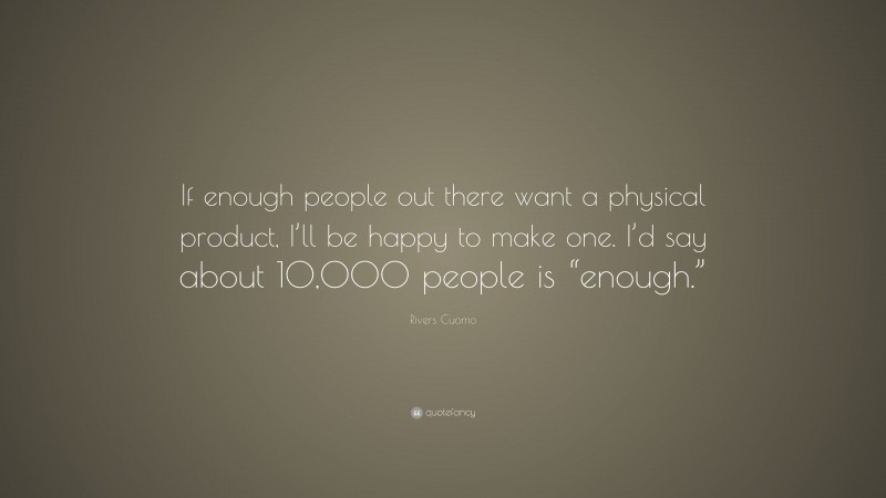 Rivers Cuomo Quote: “If enough people out there want a physical product, I’ll be happy to make one. I’d say about 10,000 people is “enough.””