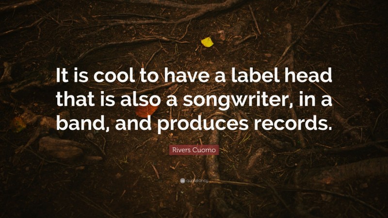 Rivers Cuomo Quote: “It is cool to have a label head that is also a songwriter, in a band, and produces records.”