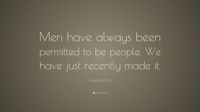 Eugenia Price Quote: “Men have always been permitted to be people. We have just recently made it.”