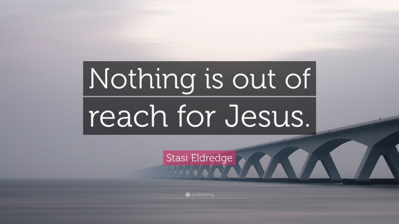 Stasi Eldredge Quote: “Nothing is out of reach for Jesus.”