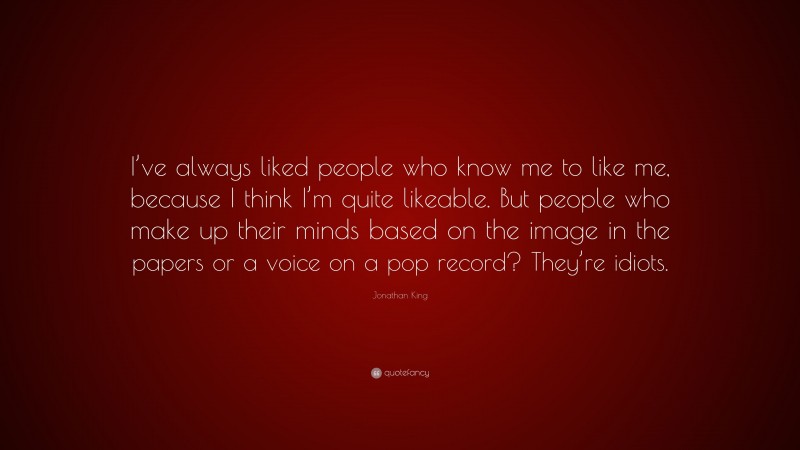 Jonathan King Quote: “I’ve always liked people who know me to like me, because I think I’m quite likeable. But people who make up their minds based on the image in the papers or a voice on a pop record? They’re idiots.”