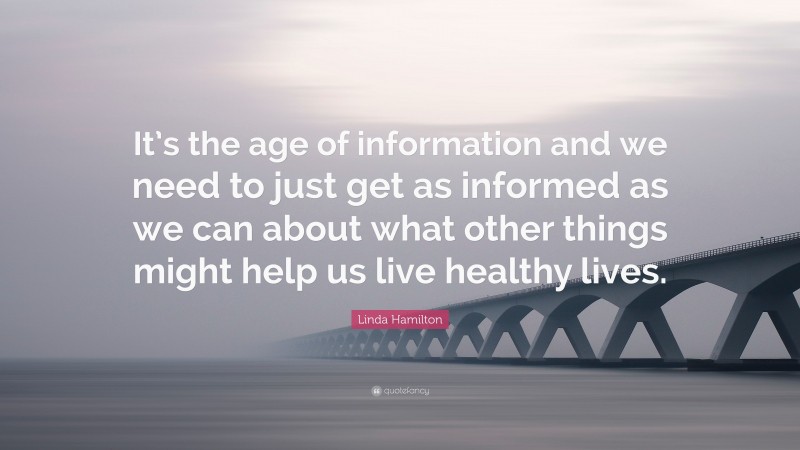 Linda Hamilton Quote: “It’s the age of information and we need to just get as informed as we can about what other things might help us live healthy lives.”