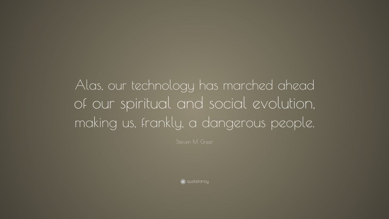 Steven M. Greer Quote: “Alas, our technology has marched ahead of our spiritual and social evolution, making us, frankly, a dangerous people.”