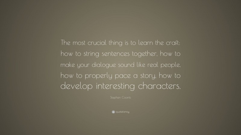 Stephen Coonts Quote: “The most crucial thing is to learn the craft: how to string sentences together, how to make your dialogue sound like real people, how to properly pace a story, how to develop interesting characters.”