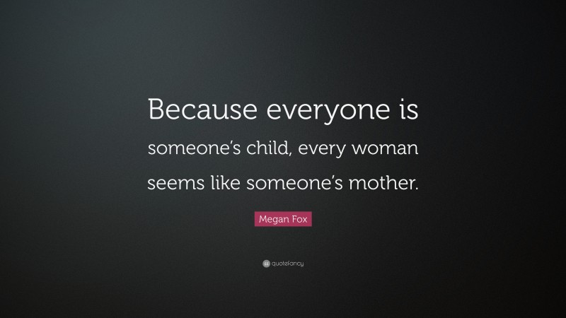 Megan Fox Quote: “Because everyone is someone’s child, every woman seems like someone’s mother.”