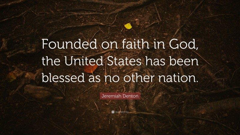 Jeremiah Denton Quote: “Founded on faith in God, the United States has been blessed as no other nation.”