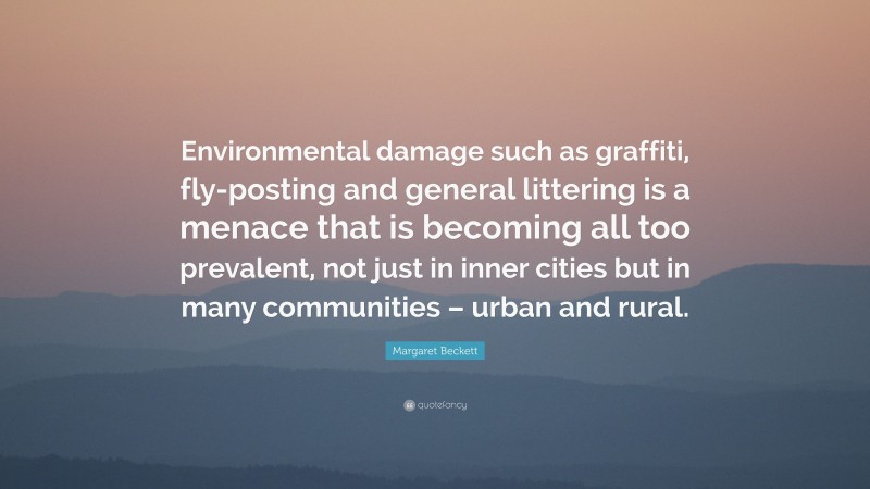Margaret Beckett Quote: “Environmental damage such as graffiti, fly-posting and general littering is a menace that is becoming all too prevalent, not just in inner cities but in many communities – urban and rural.”