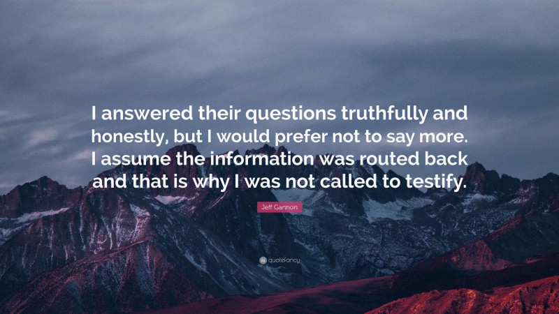 Jeff Gannon Quote: “I answered their questions truthfully and honestly, but I would prefer not to say more. I assume the information was routed back and that is why I was not called to testify.”