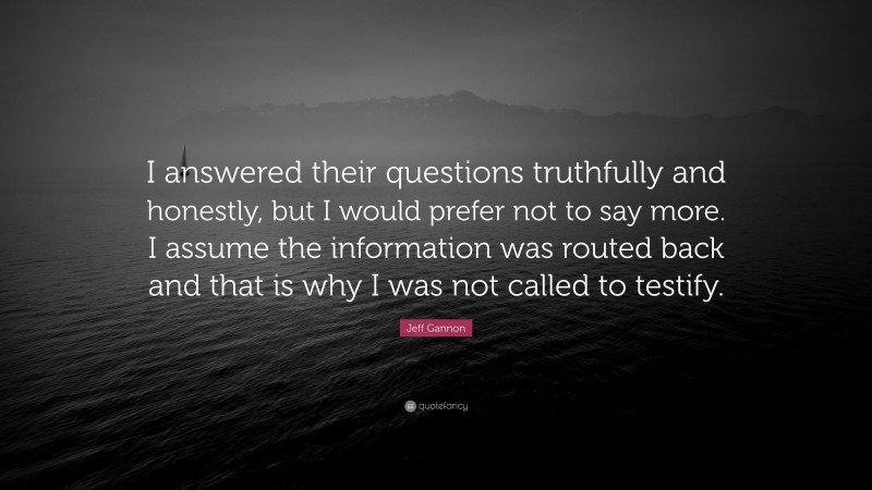 Jeff Gannon Quote: “I answered their questions truthfully and honestly, but I would prefer not to say more. I assume the information was routed back and that is why I was not called to testify.”