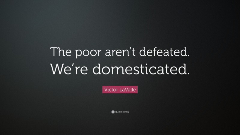 Victor LaValle Quote: “The poor aren’t defeated. We’re domesticated.”
