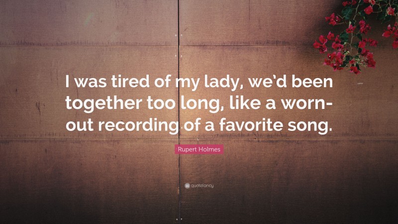 Rupert Holmes Quote: “I was tired of my lady, we’d been together too long, like a worn-out recording of a favorite song.”