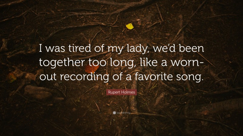 Rupert Holmes Quote: “I was tired of my lady, we’d been together too long, like a worn-out recording of a favorite song.”