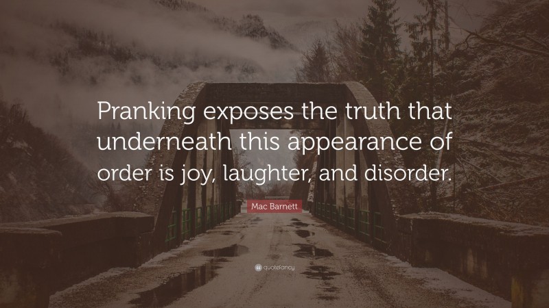 Mac Barnett Quote: “Pranking exposes the truth that underneath this appearance of order is joy, laughter, and disorder.”