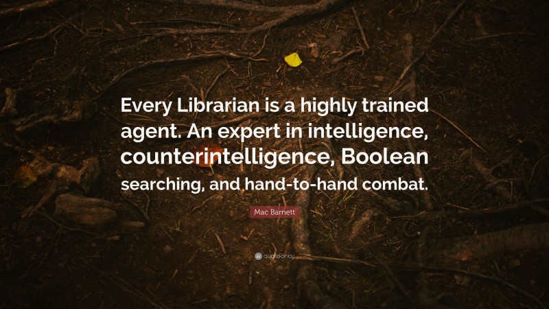 Mac Barnett Quote: “Every Librarian is a highly trained agent. An expert in intelligence, counterintelligence, Boolean searching, and hand-to-hand combat.”